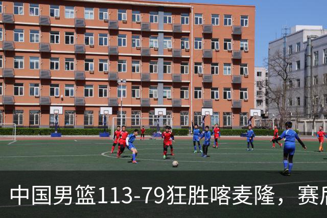 中国男篮113-79狂胜喀麦隆，赛后评分揭晓，廖三宁闪耀，NBA中锋尴尬
