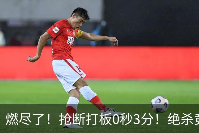 燃尽了！抢断打板0秒3分！绝杀竟成医学奇迹！