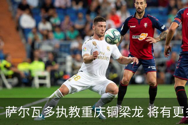 萨尔瓦多执教重庆铜梁龙 将有更多引援话语权