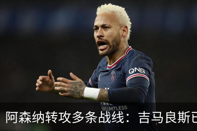 阿森纳转攻多条战线：吉马良斯已敲定，锋线引援仍是重点